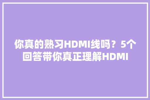 你真的熟习HDMI线吗？5个回答带你真正理解HDMI
