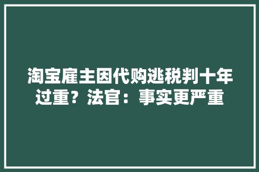 淘宝雇主因代购逃税判十年过重？法官：事实更严重