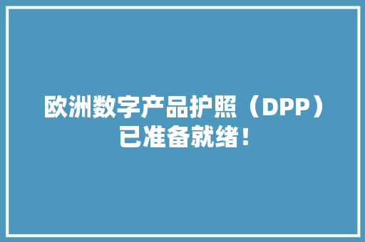 欧洲数字产品护照（DPP）已准备就绪！