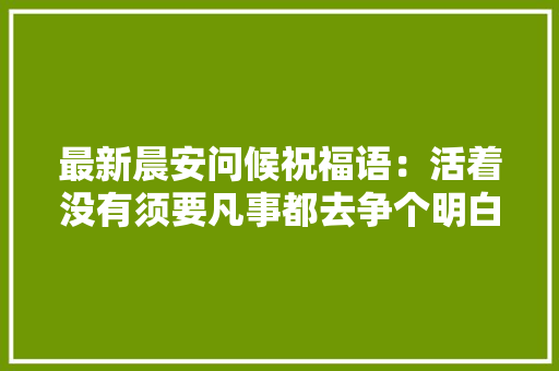 最新晨安问候祝福语：活着没有须要凡事都去争个明白