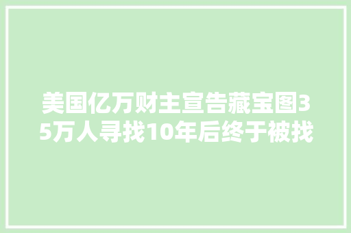 美国亿万财主宣告藏宝图35万人寻找10年后终于被找到