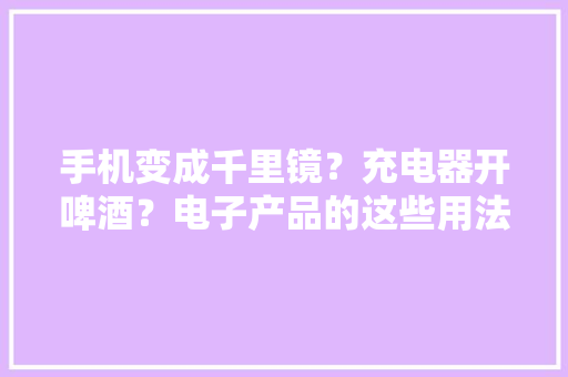 手机变成千里镜？充电器开啤酒？电子产品的这些用法你都知道吗？