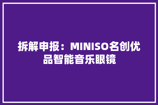拆解申报：MINISO名创优品智能音乐眼镜