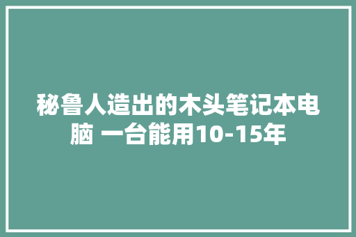 秘鲁人造出的木头笔记本电脑 一台能用10-15年