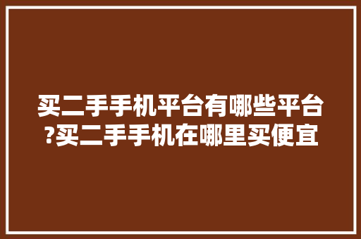 买二手手机平台有哪些平台?买二手手机在哪里买便宜又是正品 买二手手机平台有哪些平台?买二手手机在哪里买便宜又是正品 智能家居