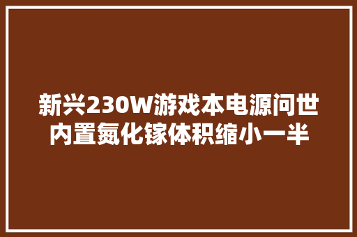 新兴230W游戏本电源问世内置氮化镓体积缩小一半