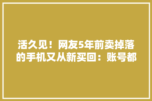 活久见！网友5年前卖掉落的手机又从新买回：账号都没退 活久见！网友5年前卖掉落的手机又从新买回：账号都没退 人工智能