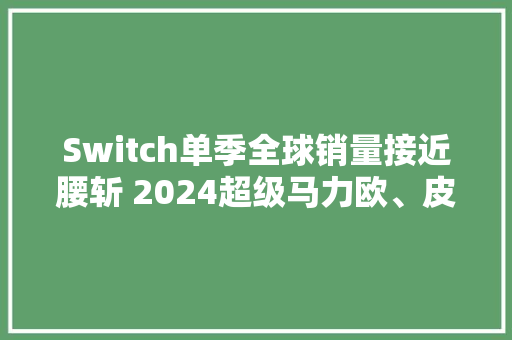Switch单季全球销量接近腰斩 2024超级马力欧、皮卡丘等新版号能否“俘获”中国玩家？