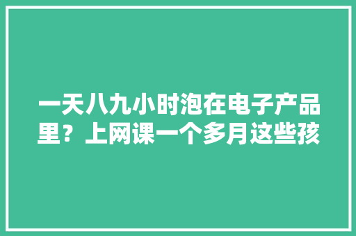 一天八九小时泡在电子产品里？上网课一个多月这些孩子的眼睛报警了