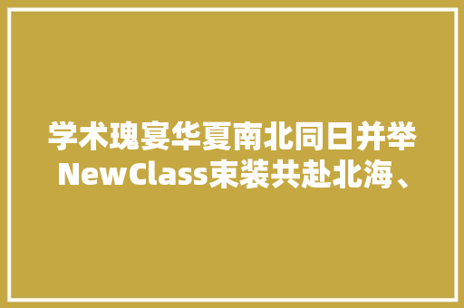学术瑰宴华夏南北同日并举NewClass束装共赴北海、太原盛会