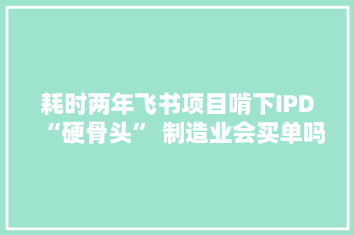耗时两年飞书项目啃下IPD“硬骨头” 制造业会买单吗？
