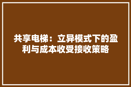 共享电梯：立异模式下的盈利与成本收受接收策略 共享电梯：立异模式下的盈利与成本收受接收策略 互联通信