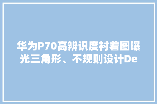 华为P70高辨识度衬着图曝光三角形、不规则设计Deco？