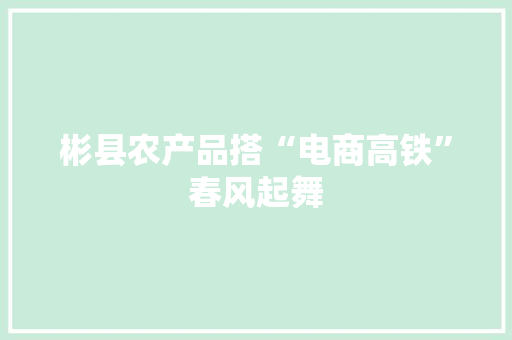 彬县农产品搭“电商高铁”春风起舞