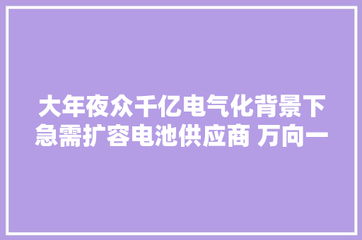 大年夜众千亿电气化背景下急需扩容电池供应商 万向一二三喜提百亿订单 大年夜众千亿电气化背景下急需扩容电池供应商 万向一二三喜提百亿订单 互联通信