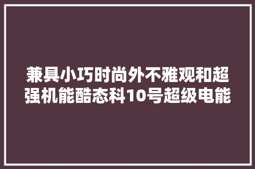 兼具小巧时尚外不雅观和超强机能酷态科10号超级电能棒拆解