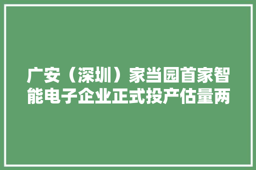 广安（深圳）家当园首家智能电子企业正式投产估量两年后年产值达4.5亿元