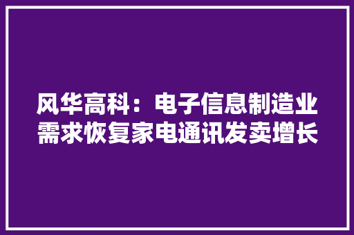 风华高科：电子信息制造业需求恢复家电通讯发卖增长新客户导入加快