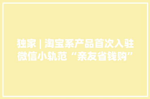 独家 | 淘宝系产品首次入驻微信小轨范“亲友省钱购”内测 独家 | 淘宝系产品首次入驻微信小轨范“亲友省钱购”内测 智能家居