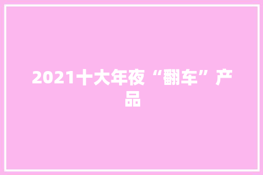 2021十大年夜“翻车”产品