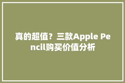 真的超值？三款Apple Pencil购买价值分析