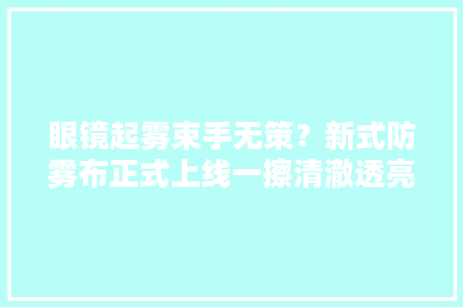 眼镜起雾束手无策？新式防雾布正式上线一擦清澈透亮不起雾
