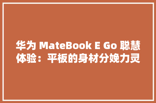 华为 MateBook E Go 聪慧体验：平板的身材分娩力灵魂