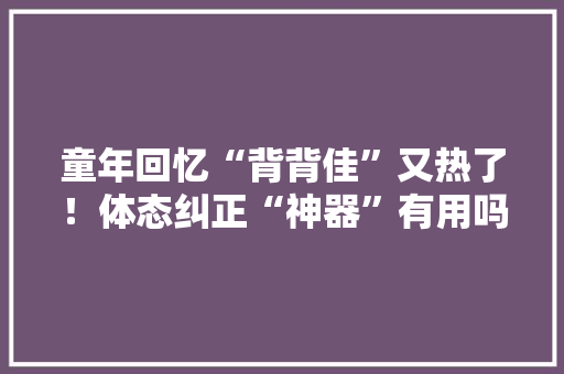 童年回忆“背背佳”又热了！体态纠正“神器”有用吗？ 童年回忆“背背佳”又热了！体态纠正“神器”有用吗？ 人工智能