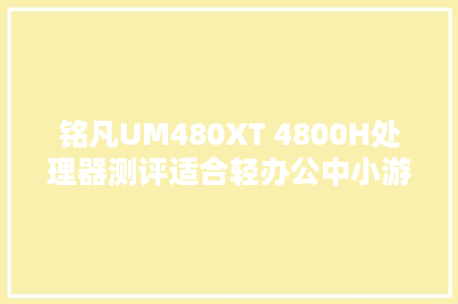 铭凡UM480XT 4800H处理器测评适合轻办公中小游戏还能刷黑苹果 铭凡UM480XT 4800H处理器测评适合轻办公中小游戏还能刷黑苹果 智能家居