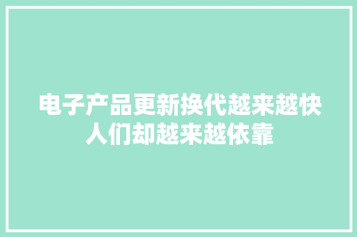 电子产品更新换代越来越快人们却越来越依靠 电子产品更新换代越来越快人们却越来越依靠 人工智能