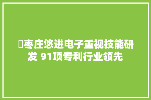 ​枣庄悠进电子重视技能研发 91项专利行业领先 ​枣庄悠进电子重视技能研发 91项专利行业领先 智能科技