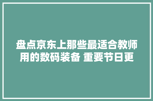 盘点京东上那些最适合教师用的数码装备 重要节日更应该犒劳自己 盘点京东上那些最适合教师用的数码装备 重要节日更应该犒劳自己 互联通信