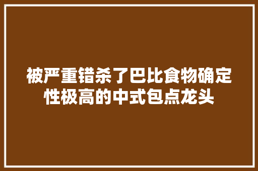 被严重错杀了巴比食物确定性极高的中式包点龙头 被严重错杀了巴比食物确定性极高的中式包点龙头 互联通信