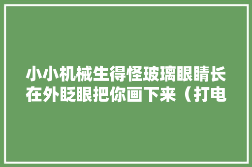 小小机械生得怪玻璃眼睛长在外眨眼把你画下来（打电子产品） 小小机械生得怪玻璃眼睛长在外眨眼把你画下来（打电子产品） 智能科技