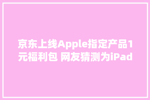 京东上线Apple指定产品1元福利包 网友猜测为iPad新品定制 京东上线Apple指定产品1元福利包 网友猜测为iPad新品定制 智能家居