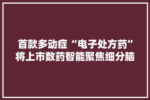 首款多动症“电子处方药”将上市数药智能聚焦细分脑机蓝海 智能家居