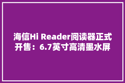 海信Hi Reader阅读器正式开售：6.7英寸高清墨水屏 海信Hi Reader阅读器正式开售：6.7英寸高清墨水屏 智能家居
