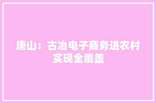 唐山：古冶电子商务进农村实现全覆盖 唐山：古冶电子商务进农村实现全覆盖 互联通信