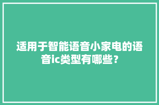 适用于智能语音小家电的语音ic类型有哪些？ 适用于智能语音小家电的语音ic类型有哪些？ 智能科技