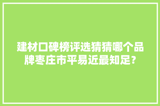 建材口碑榜评选猜猜哪个品牌枣庄市平易近最知足？ 建材口碑榜评选猜猜哪个品牌枣庄市平易近最知足？ 人工智能