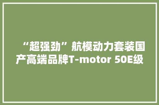 “超强劲”航模动力套装国产高端品牌T-motor 50E级电机电调开箱 “超强劲”航模动力套装国产高端品牌T-motor 50E级电机电调开箱 人工智能