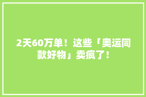 2天60万单！这些「奥运同款好物」卖疯了！ 2天60万单！这些「奥运同款好物」卖疯了！ 人工智能