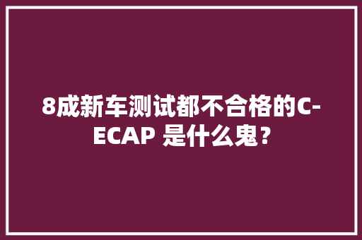 8成新车测试都不合格的C-ECAP 是什么鬼？
