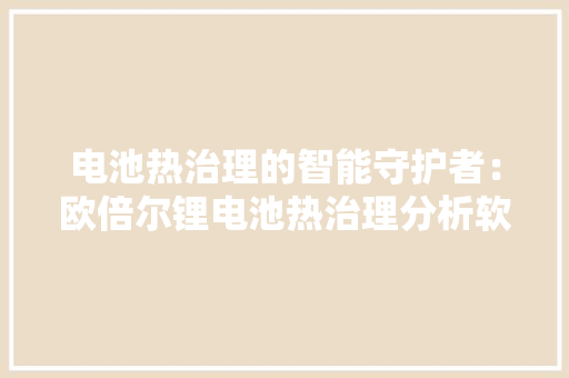 电池热治理的智能守护者：欧倍尔锂电池热治理分析软件解析 电池热治理的智能守护者：欧倍尔锂电池热治理分析软件解析 智能家居