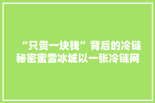 “只贵一块钱”背后的冷链秘密蜜雪冰城以一张冷链网保障产品真鲜纯