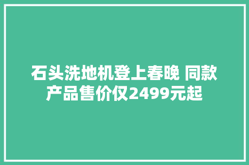 石头洗地机登上春晚 同款产品售价仅2499元起