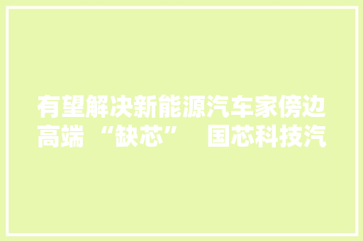 有望解决新能源汽车家傍边高端 “缺芯”   国芯科技汽车电子 MCU 新产品内测成功 有望解决新能源汽车家傍边高端 “缺芯”   国芯科技汽车电子 MCU 新产品内测成功 互联通信