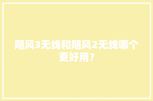 飓风3无线和飓风2无线哪个更好用？ 飓风3无线和飓风2无线哪个更好用？ 智能家居
