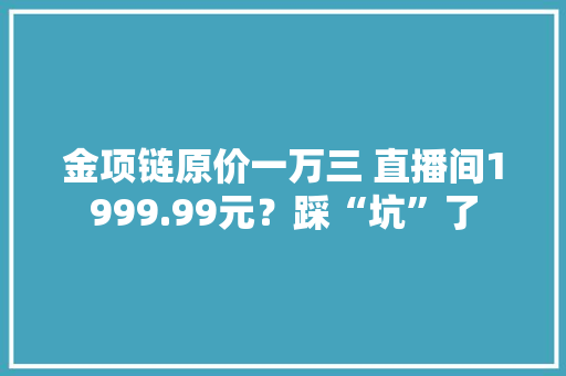 金项链原价一万三 直播间1999.99元？踩“坑”了