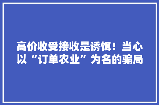 高价收受接收是诱饵！当心以“订单农业”为名的骗局 高价收受接收是诱饵！当心以“订单农业”为名的骗局 智能科技